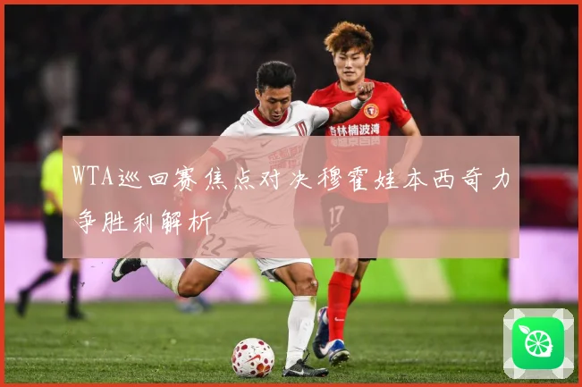 WTA巡回赛焦点对决穆霍娃本西奇力争胜利解析