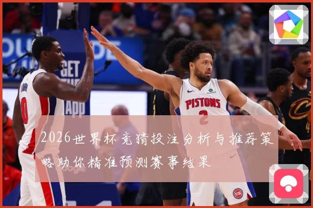 2026世界杯竞猜投注分析与推荐策略助你精准预测赛事结果