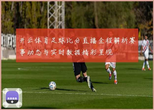 开云体育足球比分直播全程解析赛事动态与实时数据精彩呈现