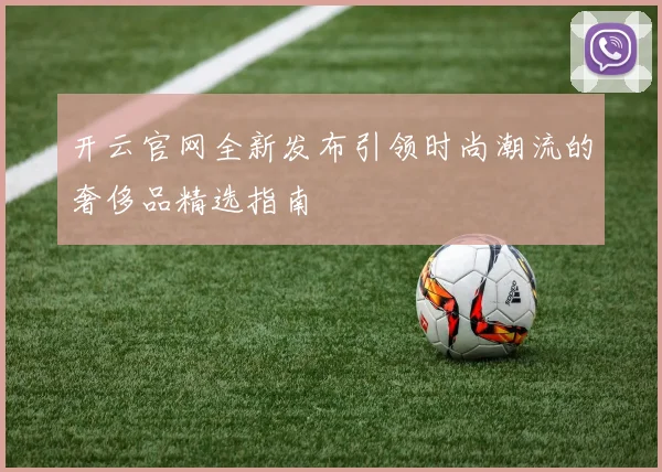 开云官网全新发布引领时尚潮流的奢侈品精选指南
