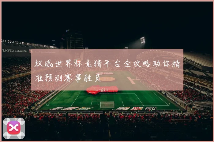 权威世界杯竞猜平台全攻略助你精准预测赛事胜负