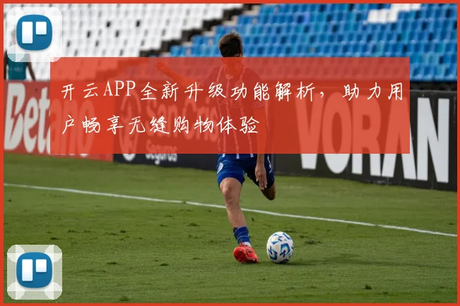 开云APP全新升级功能解析，助力用户畅享无缝购物体验