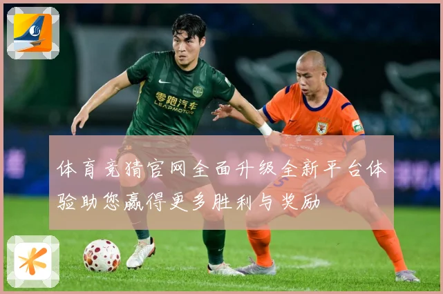 体育竞猜官网全面升级全新平台体验助您赢得更多胜利与奖励
