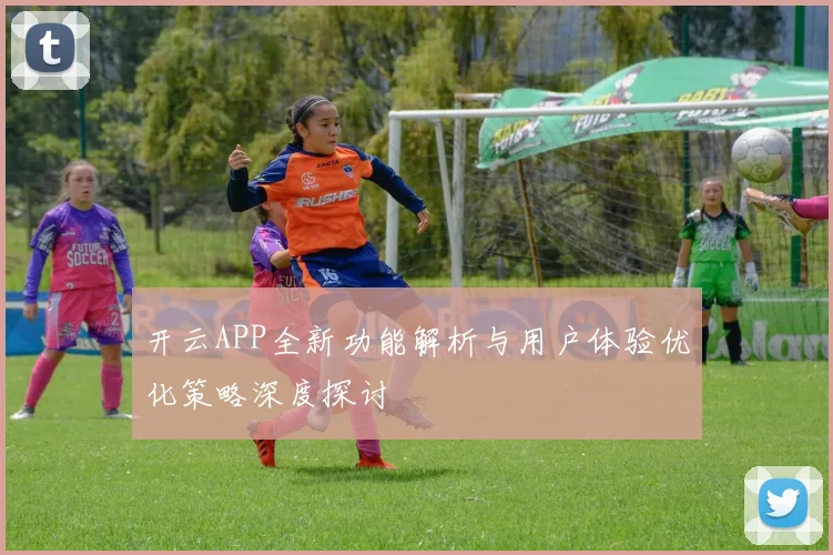 开云APP全新功能解析与用户体验优化策略深度探讨