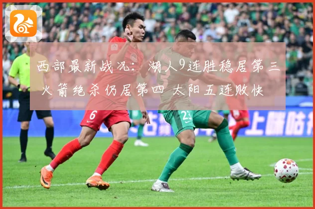 西部最新战况：湖人9连胜稳居第三 火箭绝杀仍居第四 太阳五连败快船紧追