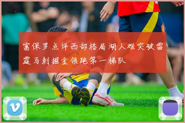 富保罗点评西部格局湖人难突破雷霆马刺掘金领跑第一梯队