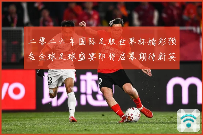 二零二六年国际足联世界杯精彩预告全球足球盛宴即将启幕期待新英战术观察