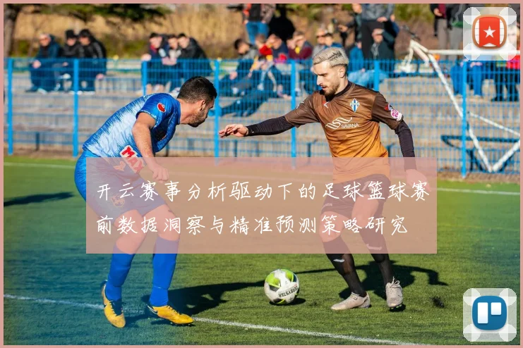 开云赛事分析驱动下的足球篮球赛前数据洞察与精准预测策略研究