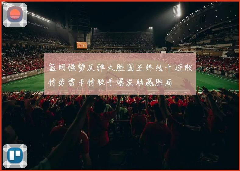 篮网强势反弹大胜国王终结十连败特劳雷卡特联手爆发助赢胜局
