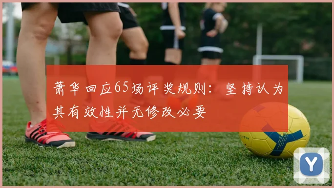 萧华回应65场评奖规则：坚持认为其有效性并无修改必要