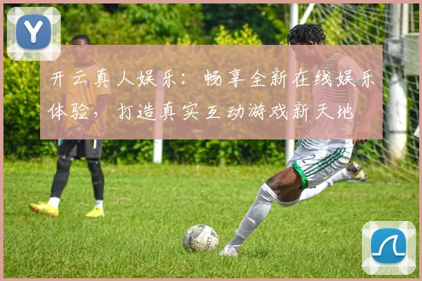 开云真人娱乐：畅享全新在线娱乐体验，打造真实互动游戏新天地