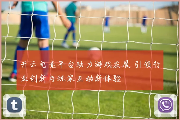 开云电竞平台助力游戏发展 引领行业创新与玩家互动新体验