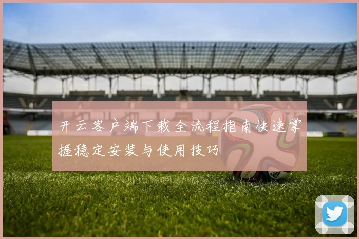 开云客户端下载全流程指南快速掌握稳定安装与使用技巧