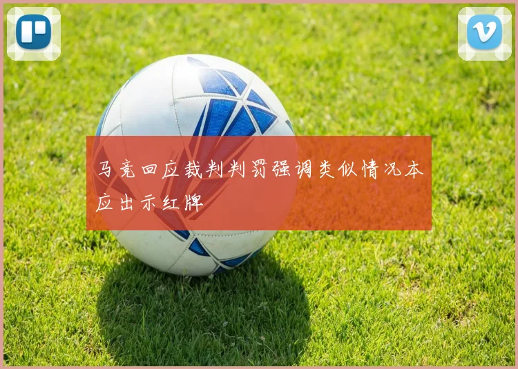 马竞回应裁判判罚强调类似情况本应出示红牌