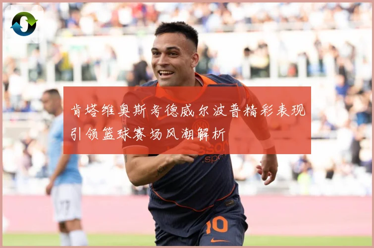 肯塔维奥斯考德威尔波普精彩表现引领篮球赛场风潮解析