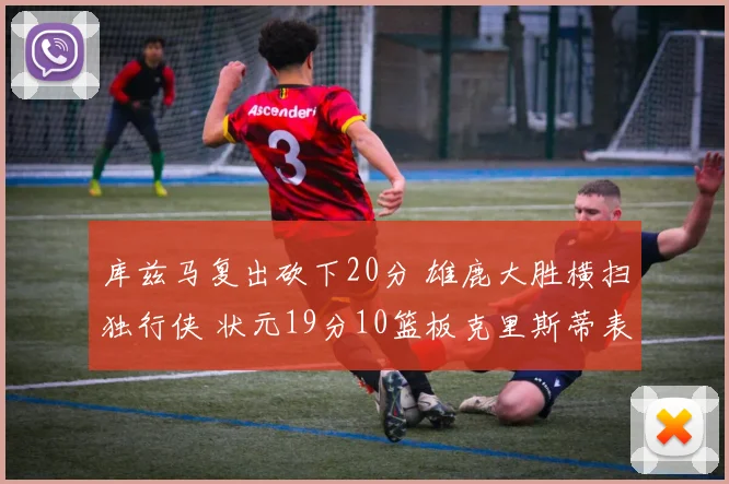 库兹马复出砍下20分 雄鹿大胜横扫独行侠 状元19分10篮板克里斯蒂表现低迷