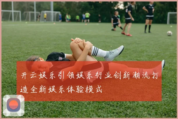 开云娱乐引领娱乐行业创新潮流打造全新娱乐体验模式