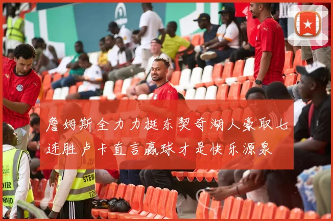 詹姆斯全力力挺东契奇湖人豪取七连胜卢卡直言赢球才是快乐源泉