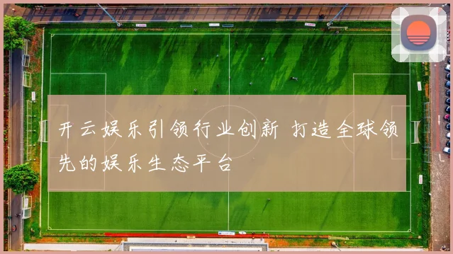 开云娱乐引领行业创新 打造全球领先的娱乐生态平台