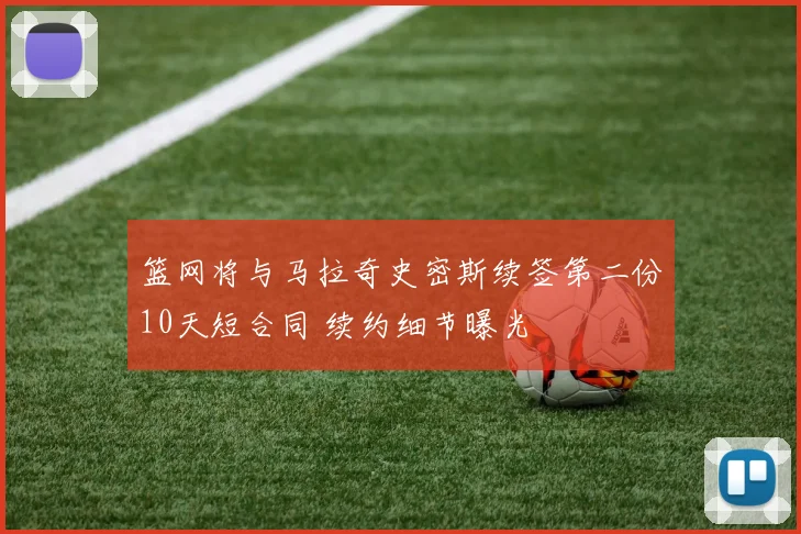 篮网将与马拉奇史密斯续签第二份10天短合同 续约细节曝光