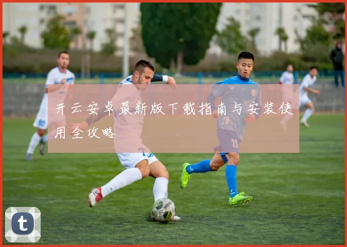 开云安卓最新版下载指南与安装使用全攻略