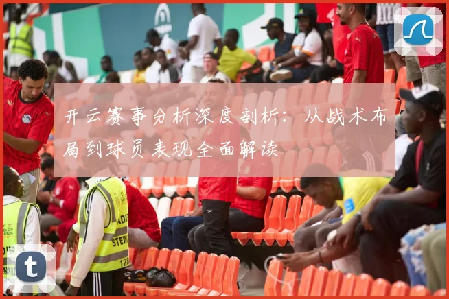 开云赛事分析深度剖析：从战术布局到球员表现全面解读