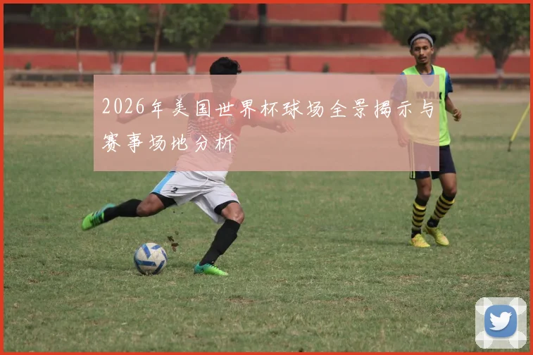 2026年美国世界杯球场全景揭示与赛事场地分析