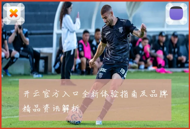 开云官方入口全新体验指南及品牌精品资讯解析
