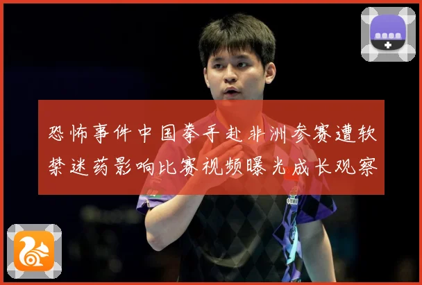 恐怖事件中国拳手赴非洲参赛遭软禁迷药影响比赛视频曝光成长观察