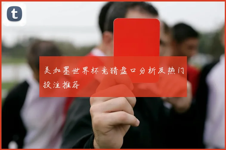 美加墨世界杯竞猜盘口分析及热门投注推荐