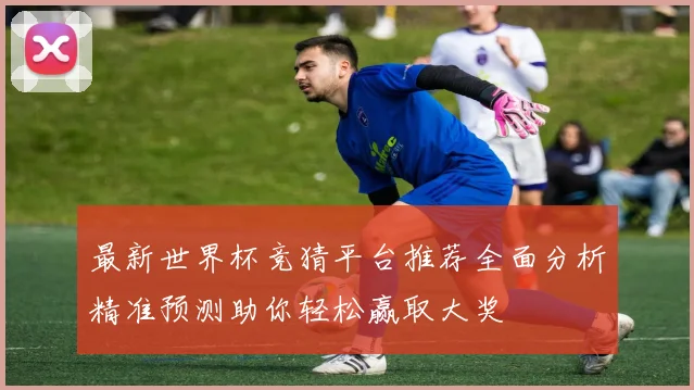 最新世界杯竞猜平台推荐全面分析精准预测助你轻松赢取大奖