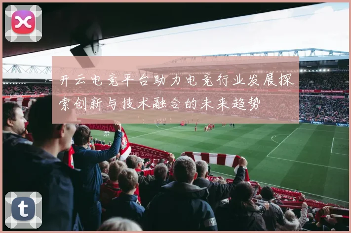 开云电竞平台助力电竞行业发展探索创新与技术融合的未来趋势