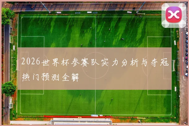 2026世界杯参赛队实力分析与夺冠热门预测全解