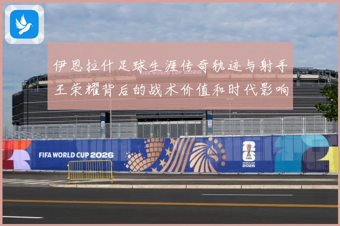 伊恩拉什足球生涯传奇轨迹与射手王荣耀背后的战术价值和时代影响