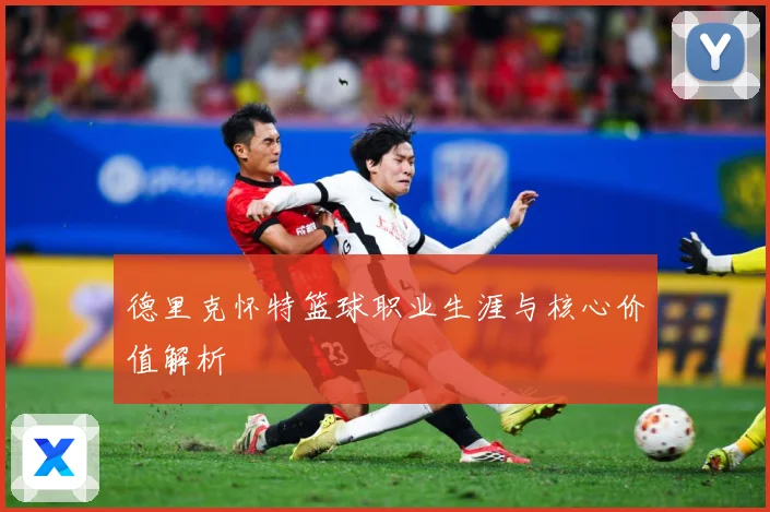 德里克怀特篮球职业生涯与核心价值解析