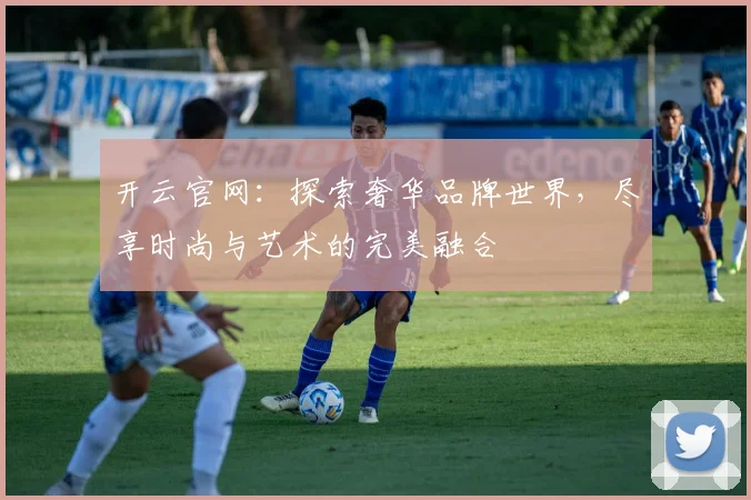 开云官网：探索奢华品牌世界，尽享时尚与艺术的完美融合