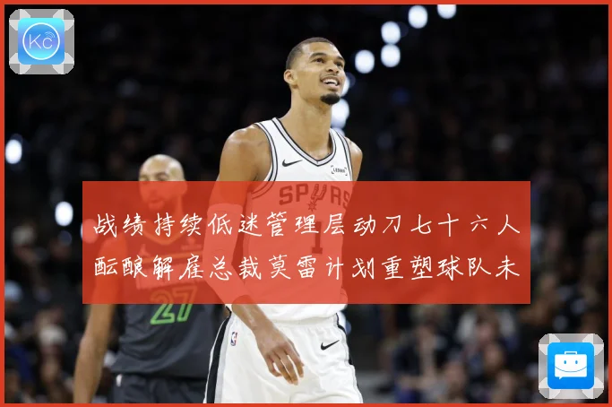 战绩持续低迷管理层动刀七十六人酝酿解雇总裁莫雷计划重塑球队未成长观察