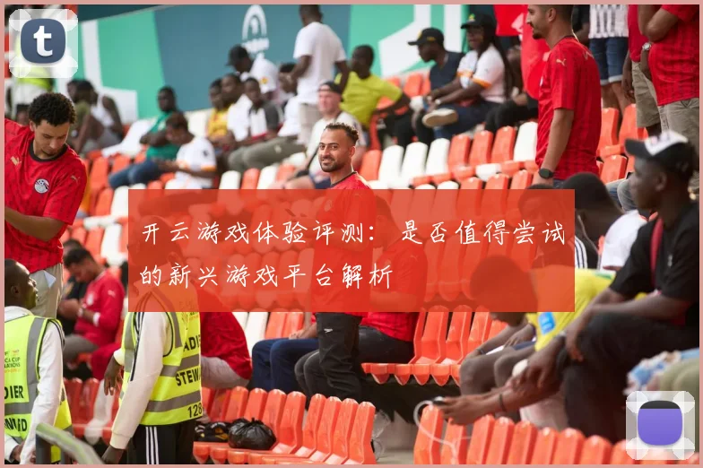 开云游戏体验评测：是否值得尝试的新兴游戏平台解析
