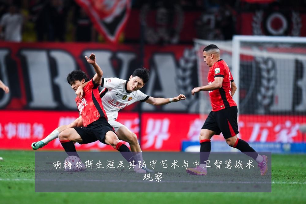 胡梅尔斯生涯及其防守艺术与中卫智慧战术观察