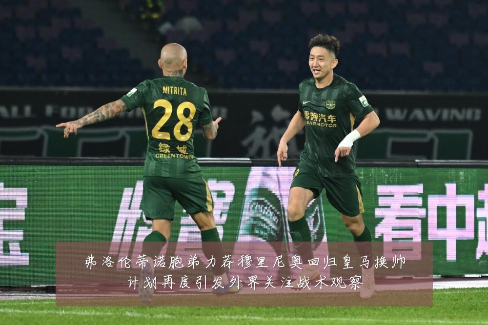 弗洛伦蒂诺胞弟力荐穆里尼奥回归皇马换帅计划再度引发外界关注战术观察